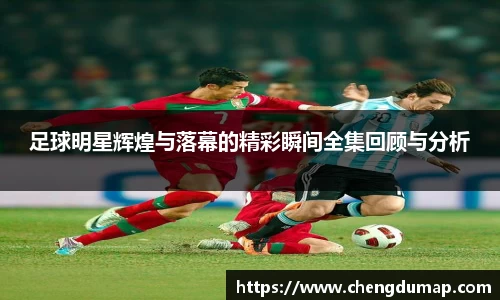 足球明星辉煌与落幕的精彩瞬间全集回顾与分析